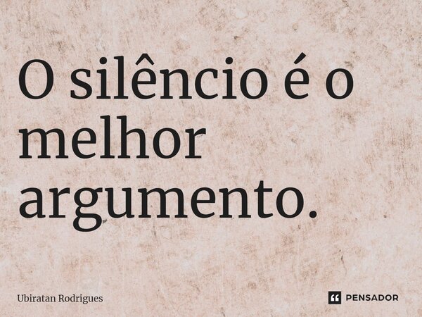 ⁠O silêncio é o melhor argumento.... Frase de Ubiratan Rodrigues.