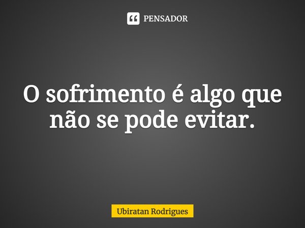 ⁠O sofrimento é algo que não se pode evitar.... Frase de Ubiratan Rodrigues.