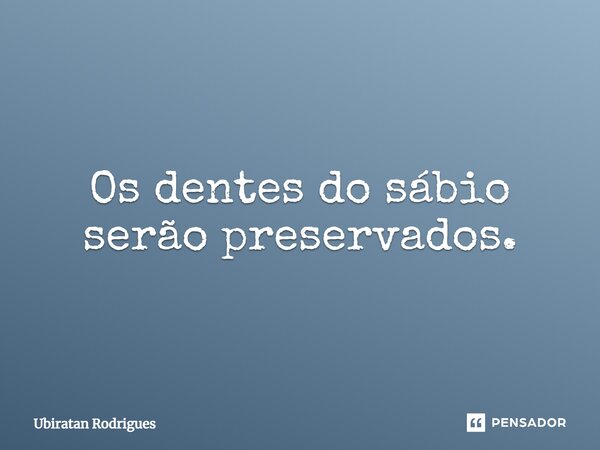 ⁠Os dentes do sábio serão preservados.... Frase de Ubiratan Rodrigues.