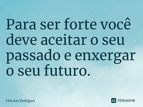 ⁠Para ser forte você deve aceitar o seu passado e enxergar o seu futuro.... Frase de Ubiratan Rodrigues.
