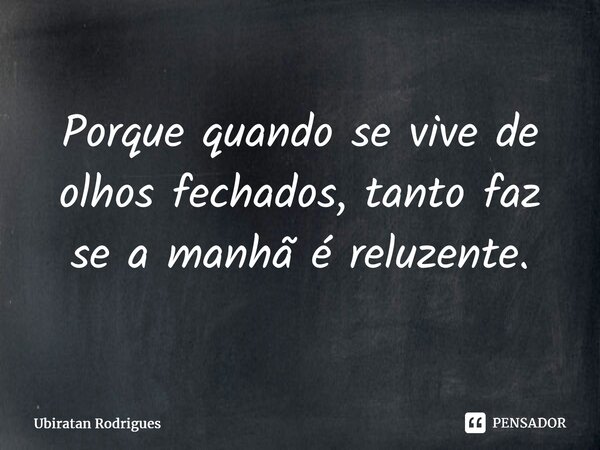 ⁠Porque quando se vive de olhos fechados, tanto faz se a manhã é reluzente.... Frase de Ubiratan Rodrigues.