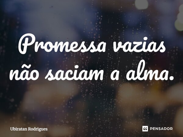 ⁠Promessa vazias não saciam a alma.... Frase de Ubiratan Rodrigues.