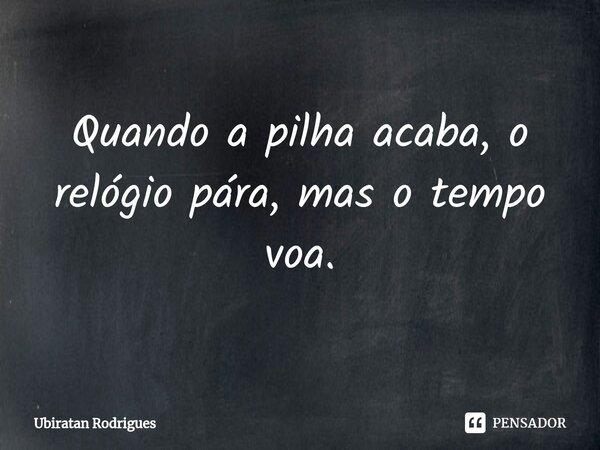 ⁠Quando a pilha acaba, o relógio pára, mas o tempo voa.... Frase de Ubiratan Rodrigues.