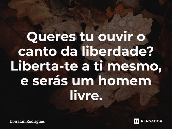 ⁠Queres tu ouvir o canto da liberdade? Liberta-te a ti mesmo, e serás um homem livre.... Frase de Ubiratan Rodrigues.