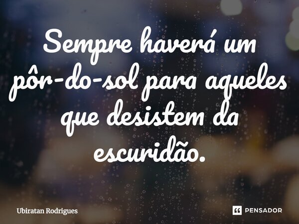 ⁠Sempre haverá um pôr-do-sol para aqueles que desistem da escuridão.... Frase de Ubiratan Rodrigues.