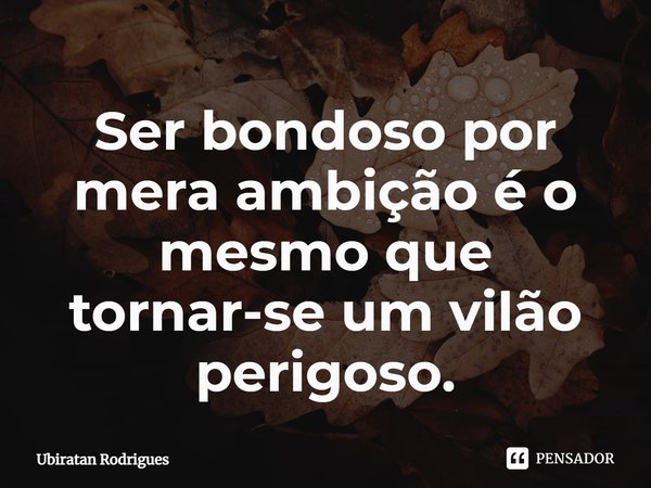 ⁠Ser bondoso por mera ambição é o mesmo que tornar-se um vilão perigoso.... Frase de Ubiratan Rodrigues.