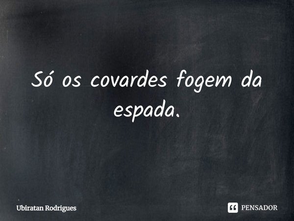 ⁠Só os covardes fogem da espada.... Frase de Ubiratan Rodrigues.