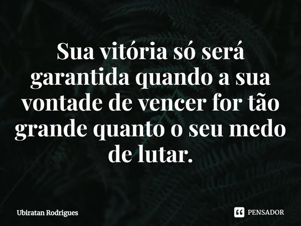 ⁠Sua vitória só será garantida quando a sua vontade de vencer for tão grande quanto o seu medo de lutar.... Frase de Ubiratan Rodrigues.