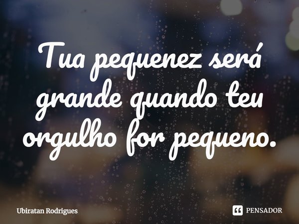 ⁠Tua pequenez será grande quando teu orgulho for pequeno.... Frase de Ubiratan Rodrigues.