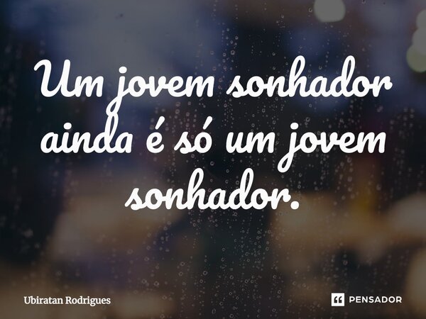 ⁠Um jovem sonhador ainda é só um jovem sonhador.... Frase de Ubiratan Rodrigues.