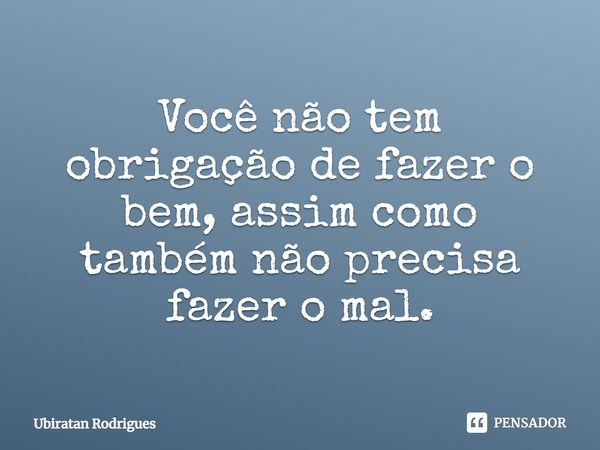 ⁠Você não tem obrigação de fazer o bem, assim como também não precisa fazer o mal.... Frase de Ubiratan Rodrigues.