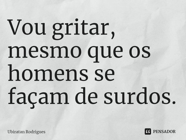 ⁠Vou gritar, mesmo que os homens se façam de surdos.... Frase de Ubiratan Rodrigues.