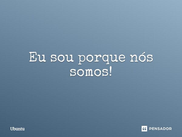 ⁠Eu sou porque nós somos!... Frase de Ubuntu.