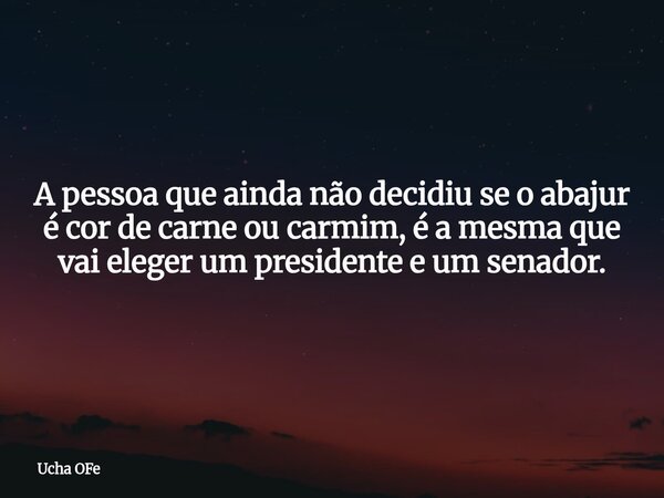A pessoa que ainda não decidiu se o abajur é cor de carne ou carmim, é a mesma que vai eleger um presidente e um senador.... Frase de Ucha OFe.