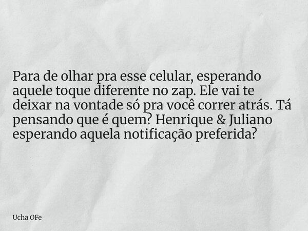 Para de olhar pra esse celular, esperando aquele toque diferente no zap. Ele vai te deixar na vontade só pra você correr atrás. Tá pensando que é quem? Henrique... Frase de Ucha OFe.