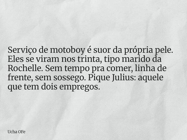 Serviço de motoboy é suor da própria pele. Eles se viram nos trinta, tipo marido da Rochelle. Sem tempo pra comer, linha de frente, sem sossego. Pique Julius: a... Frase de Ucha OFe.