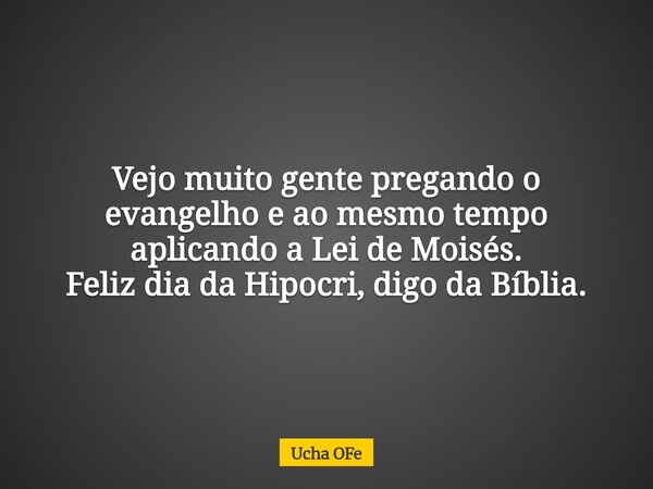 Vejo muito gente pregando o evangelho e ao mesmo tempo aplicando a Lei de Moisés. Feliz dia da Hipocri, digo da Bíblia.... Frase de Ucha OFe.