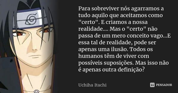 Para sobreviver nós agarramos a tudo aquilo que aceitamos como "certo". E criamos a nossa realidade.... Mas o "certo" não passa de um mero c... Frase de Uchiha Itachi.