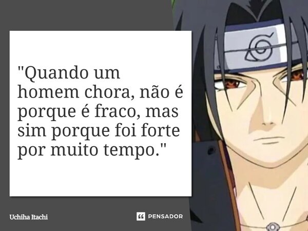 "Quando um homem chora, não é porque é fraco, mas sim porque foi forte por muito tempo."... Frase de Uchiha Itachi.