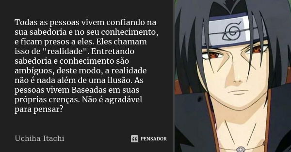 Todas as pessoas vivem confiando na sua sabedoria e no seu conhecimento, e ficam presos a eles. Eles chamam isso de "realidade". Entretando sabedoria ... Frase de Uchiha Itachi.