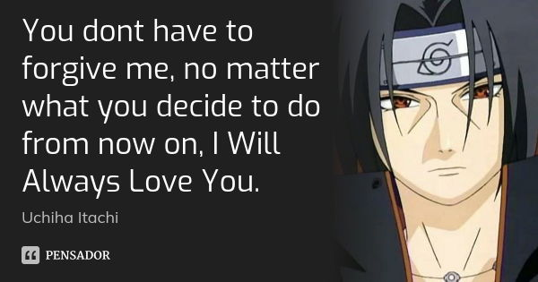 You dont have to forgive me, no matter what you decide to do from now on, I Will Always Love You.... Frase de Uchiha Itachi.