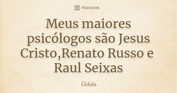 Meus maiores psicólogos são ‪‎Jesus Cristo‬,‪Renato Russo‬ e ‎ Raul Seixas‬... Frase de Uchôa.