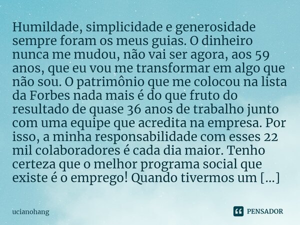 Humildade, simplicidade e generosidade sempre foram os meus guias. O dinheiro nunca me mudou, não vai ser agora, aos 59 anos, que eu vou me transformar em algo ... Frase de ucianohang.