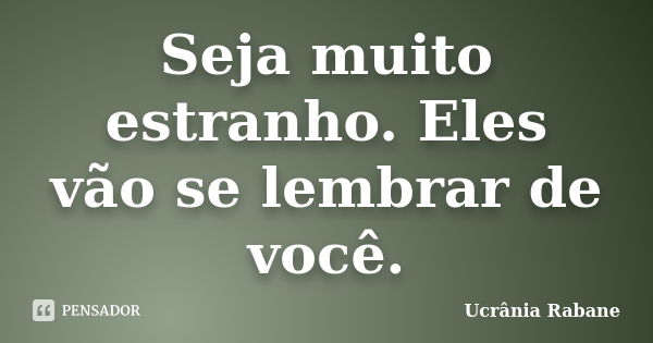 Seja muito estranho. Eles vão se lembrar de você.... Frase de Ucrânia Rabane.