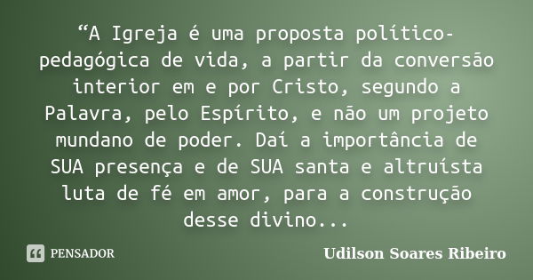 “A Igreja é uma proposta político-pedagógica de vida, a partir da conversão interior em e por Cristo, segundo a Palavra, pelo Espírito, e não um projeto mundano... Frase de Udilson Soares Ribeiro.