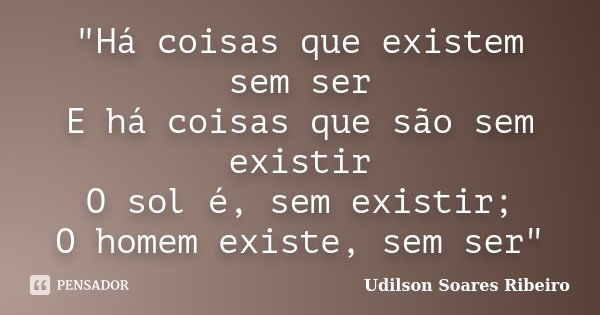 "Há coisas que existem sem ser E há coisas que são sem existir O sol é, sem existir; O homem existe, sem ser"... Frase de Udilson Soares Ribeiro.