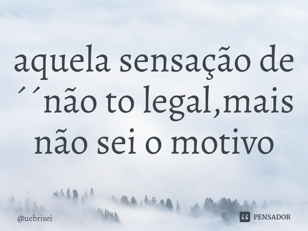 ⁠aquela sensação de ´´não to legal,mais não sei o motivo... Frase de uebrisei.