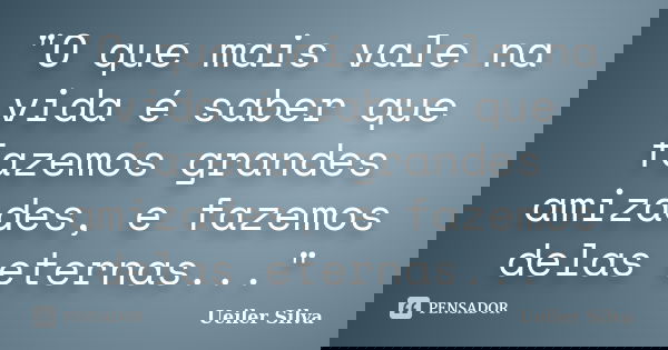 "O que mais vale na vida é saber que fazemos grandes amizades, e fazemos delas eternas..."... Frase de Ueiler Silva.