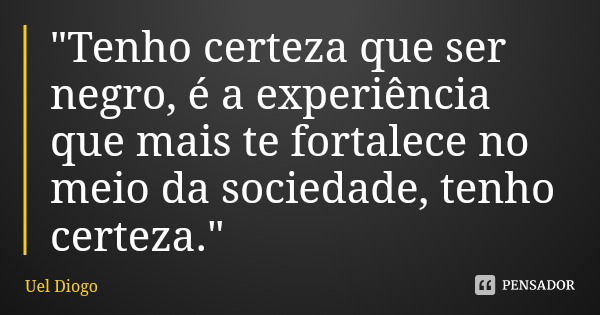 "Tenho certeza que ser negro, é a experiência que mais te fortalece no meio da sociedade, tenho certeza."... Frase de Uel Diogo.