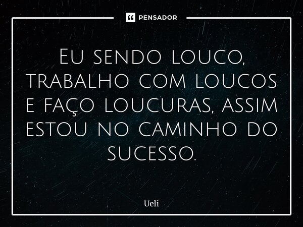 ⁠Eu sendo louco, trabalho com loucos e faço loucuras, assim estou no caminho do sucesso.... Frase de Ueligton Barbosa.