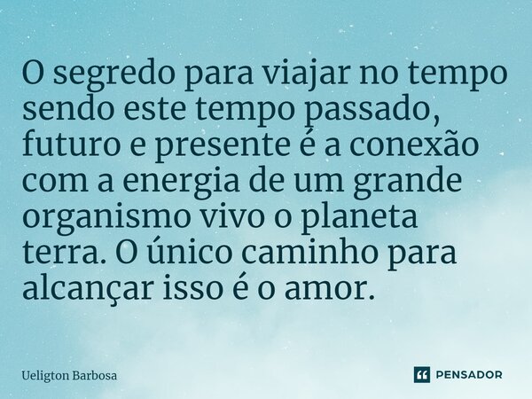⁠O segredo para viajar no tempo sendo este tempo passado, futuro e presente é a conexão com a energia de um grande organismo vivo o planeta terra. O único camin... Frase de Ueligton Barbosa.