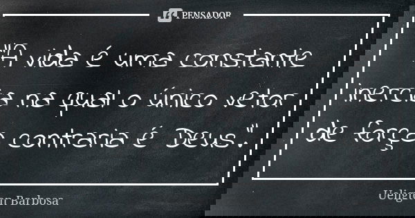 "A vida é uma constante inercia na qual o único vetor de força contraria é Deus".... Frase de Ueligton Barbosa.