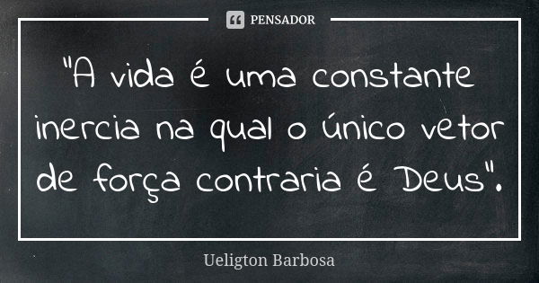 "A vida é uma constante inercia na qual o único vetor de força contraria é Deus".... Frase de Ueligton Barbosa.