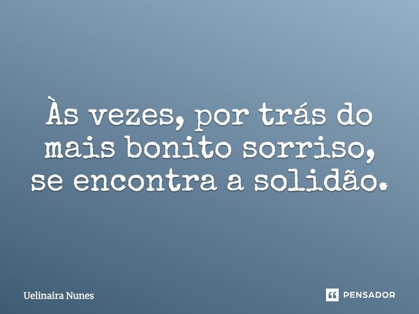 Às vezes, por trás do mais bonito sorriso, se encontra a solidão.... Frase de Uelinaira Nunes.