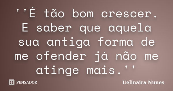 ''É tão bom crescer. E saber que aquela sua antiga forma de me ofender já não me atinge mais.''... Frase de Uelinaira Nunes.