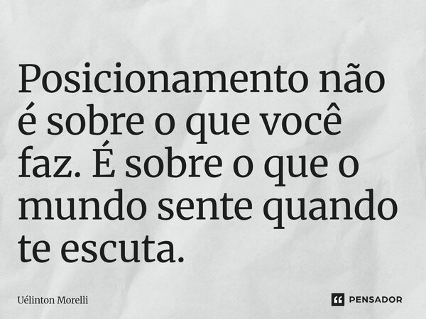 Posicionamento não é sobre o que você faz. É sobre o que o mundo sente quando te escuta.... Frase de Uélinton Morelli.