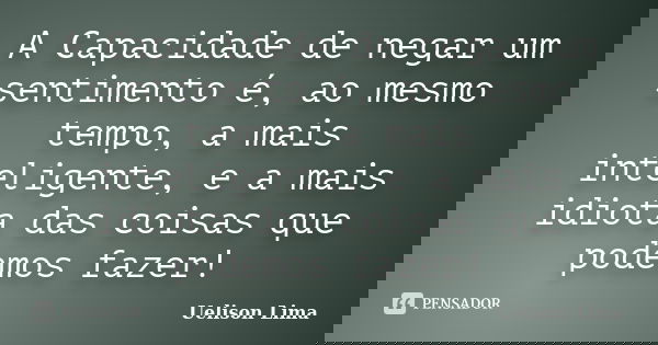 A Capacidade de negar um sentimento é, ao mesmo tempo, a mais inteligente, e a mais idiota das coisas que podemos fazer!... Frase de Uelison Lima.