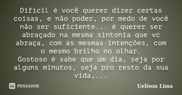 Difícil é você querer dizer certas coisas, e não poder, por medo de você não ser suficiente... é querer ser abraçado na mesma sintonia que vc abraça, com as mes... Frase de Uelison Lima.