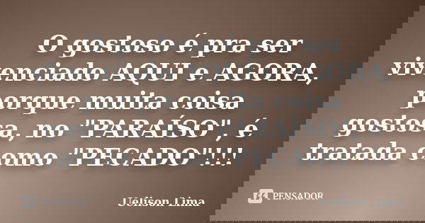 O gostoso é pra ser vivenciado AQUI e AGORA, porque muita coisa gostosa, no "PARAÍSO", é tratada como "PECADO"!!!... Frase de Uelison Lima.