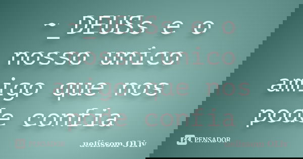 ~_DEUSs e o nosso unico amigo que nos pode confia... Frase de uelissom OLiv.