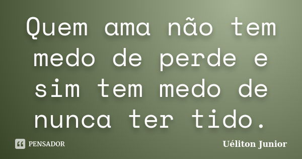 Quem ama não tem medo de perde e sim tem medo de nunca ter tido.... Frase de Uéliton Junior.