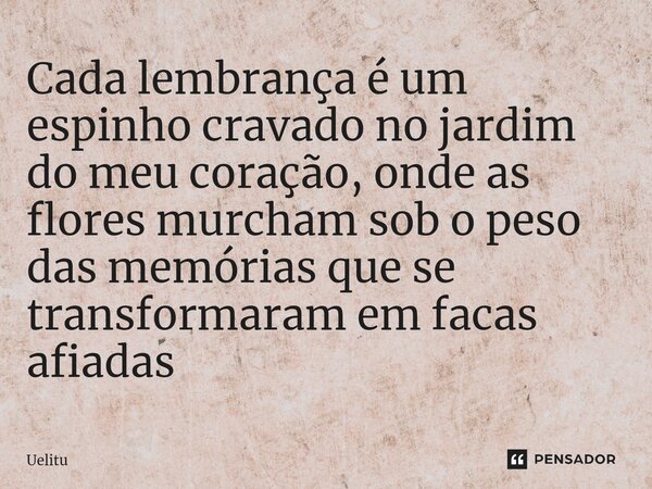 ⁠Cada lembrança é um espinho cravado no jardim do meu coração, onde as flores murcham sob o peso das memórias que se transformaram em facas afiadas... Frase de Uelitu.