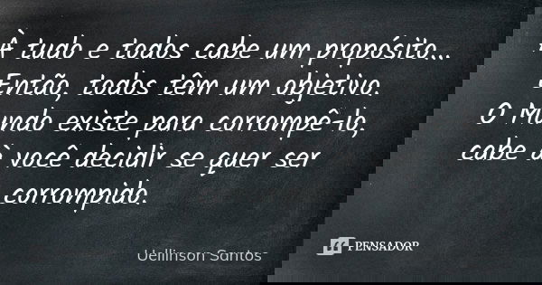 À tudo e todos cabe um propósito... Então, todos têm um objetivo. O Mundo existe para corrompê-lo, cabe à você decidir se quer ser corrompido.... Frase de Uellinson Santos.