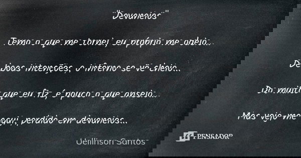 "Devaneios" Temo o que me tornei, eu próprio me odeio... De boas intenções, o inferno se vê cheio... Do muito que eu fiz, é pouco o que anseio... Mas ... Frase de Uellinson Santos.