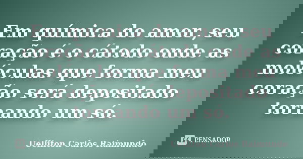 Em química do amor, seu coração é o cátodo onde as moléculas que forma meu coração será depositado tornando um só.... Frase de Uelliton Carlos Raimundo.