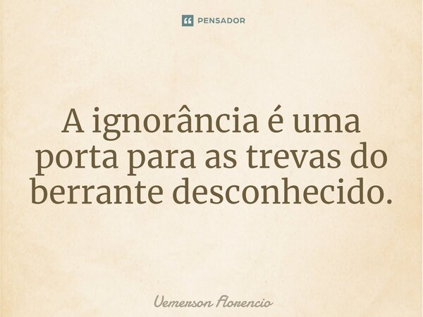 A ignorância é uma porta para as trevas do berrante desconhecido⁠.... Frase de Uemerson Florencio.